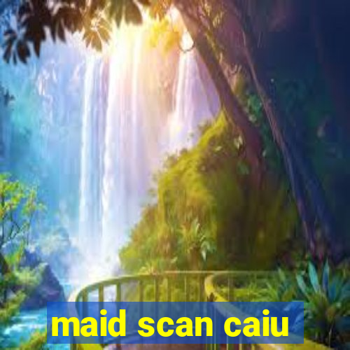 maid scan caiu